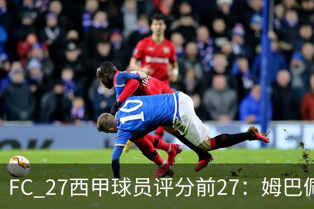 FC 27西甲球员评分前27：姆巴佩91居首，皇马9人&巴萨8人在列
